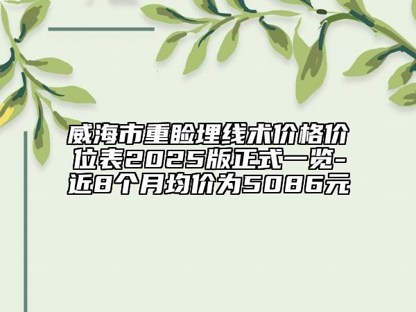 威海市重瞼埋線術(shù)價(jià)格價(jià)位表2025版正式一覽-近8個(gè)月均價(jià)為5086元