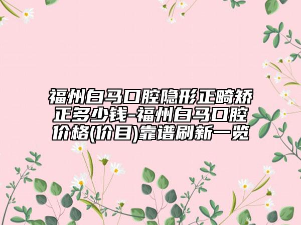 福州白馬口腔隱形正畸矯正多少錢-福州白馬口腔價(jià)格(價(jià)目)靠譜刷新一覽