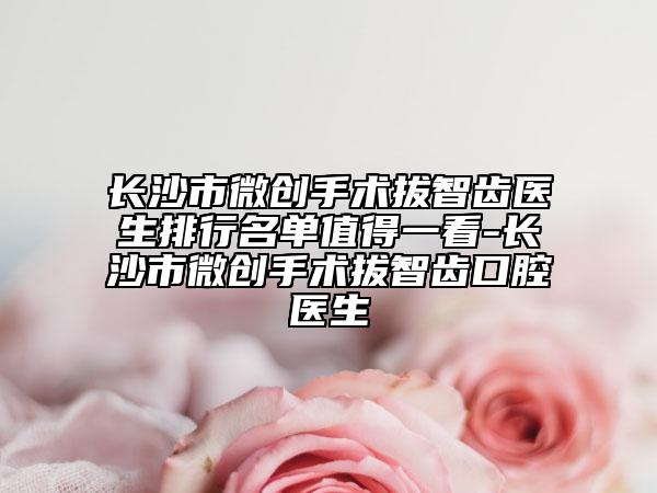 長(zhǎng)沙市微創(chuàng)手術(shù)拔智齒醫(yī)生排行名單值得一看-長(zhǎng)沙市微創(chuàng)手術(shù)拔智齒口腔醫(yī)生