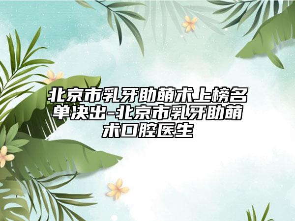 北京市乳牙助萌術(shù)上榜名單決出-北京市乳牙助萌術(shù)口腔醫(yī)生