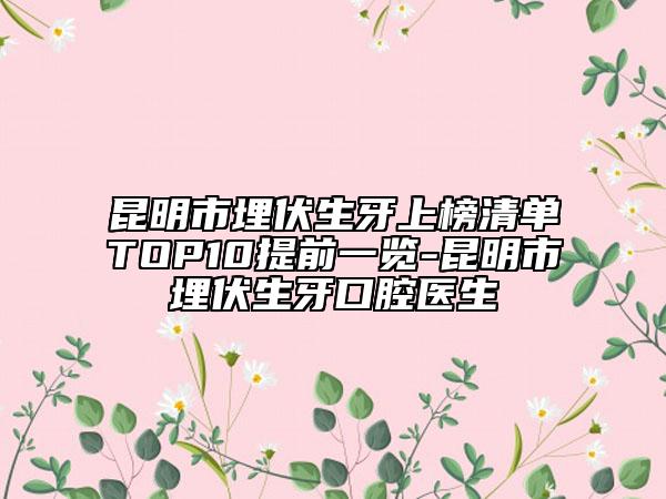 昆明市埋伏生牙上榜清單TOP10提前一覽-昆明市埋伏生牙口腔醫(yī)生