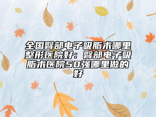 全國臀部電子吸脂術(shù)哪里整形醫(yī)院好：臀部電子吸脂術(shù)醫(yī)院50強哪里做的好