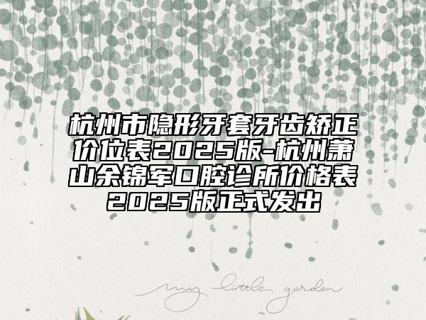 杭州市隱形牙套牙齒矯正價(jià)位表2025版-杭州蕭山余錦軍口腔診所價(jià)格表2025版正式發(fā)出