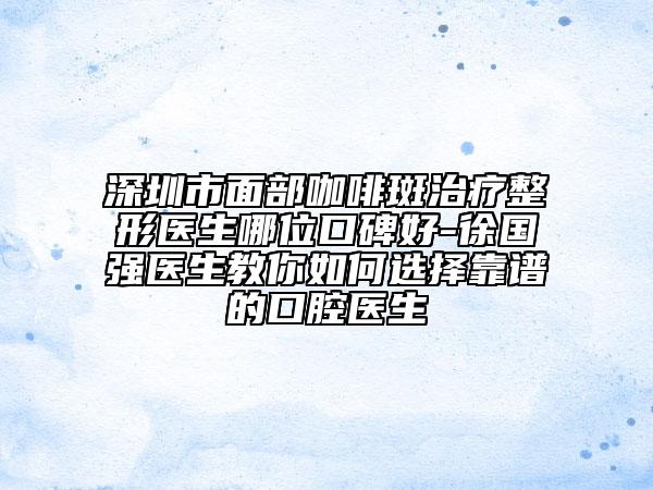 深圳市面部咖啡斑治療整形醫(yī)生哪位口碑好-徐國強(qiáng)醫(yī)生教你如何選擇靠譜的口腔醫(yī)生