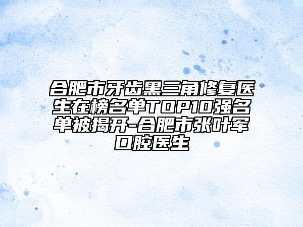 合肥市牙齒黑三角修復(fù)醫(yī)生在榜名單TOP10強名單被揭開-合肥市張葉軍口腔醫(yī)生