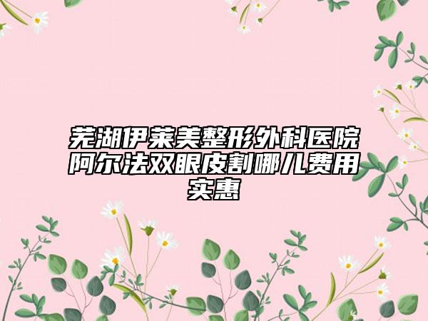 蕪湖伊萊美整形外科醫(yī)院阿爾法雙眼皮割哪兒費(fèi)用實(shí)惠