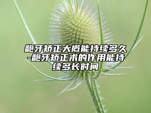 齙牙矯正大概能持續(xù)多久-齙牙矯正術(shù)的作用能持續(xù)多長(zhǎng)時(shí)間