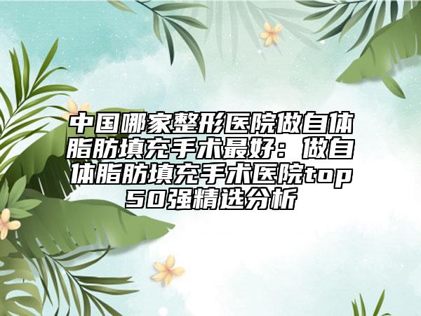 中國哪家整形醫(yī)院做自體脂肪填充手術最好：做自體脂肪填充手術醫(yī)院top50強精選分析