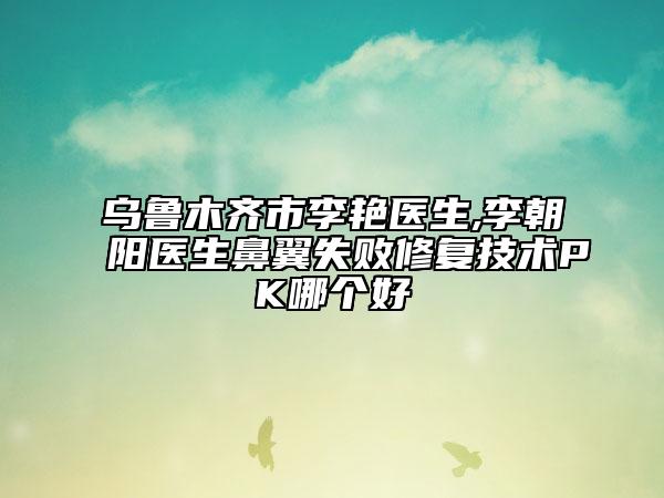 烏魯木齊市李艷醫(yī)生,李朝陽醫(yī)生鼻翼失敗修復技術(shù)PK哪個好