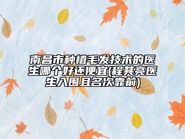 南昌市種植毛發(fā)技術(shù)的醫(yī)生哪個(gè)好還便宜(程其亮醫(yī)生入圍且名次靠前)