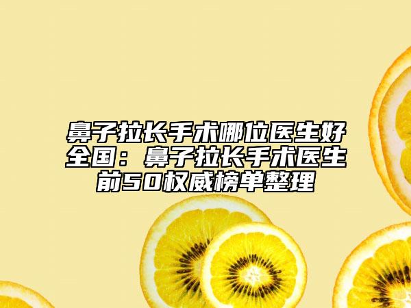 鼻子拉長(zhǎng)手術(shù)哪位醫(yī)生好全國(guó)：鼻子拉長(zhǎng)手術(shù)醫(yī)生前50權(quán)威榜單整理