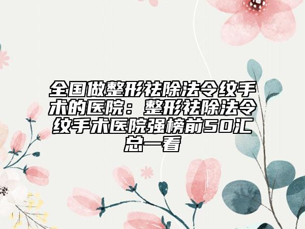 全國做整形祛除法令紋手術(shù)的醫(yī)院：整形祛除法令紋手術(shù)醫(yī)院強(qiáng)榜前50匯總一看