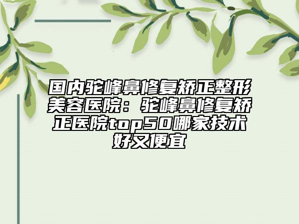 國內(nèi)駝峰鼻修復矯正整形美容醫(yī)院：駝峰鼻修復矯正醫(yī)院top50哪家技術(shù)好又便宜