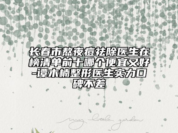 長(zhǎng)春市熬夜痘祛除醫(yī)生在榜清單前十哪個(gè)便宜又好-譚木楠整形醫(yī)生實(shí)力口碑不差