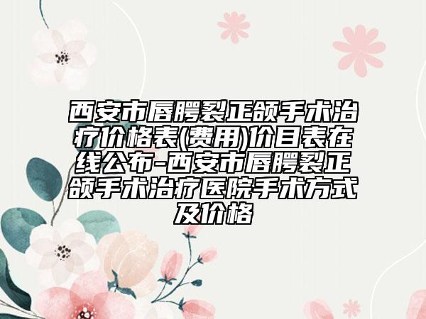 西安市唇腭裂正頜手術(shù)治療價(jià)格表(費(fèi)用)價(jià)目表在線公布-西安市唇腭裂正頜手術(shù)治療醫(yī)院手術(shù)方式及價(jià)格