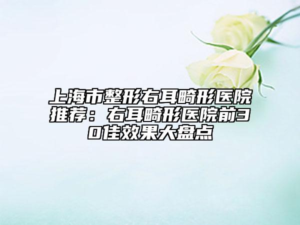 上海市整形右耳畸形醫(yī)院推薦：右耳畸形醫(yī)院前30佳效果大盤點
