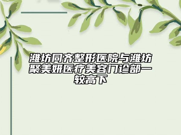濰坊同齊整形醫(yī)院與濰坊聚美妍醫(yī)療美容門診部一較高下