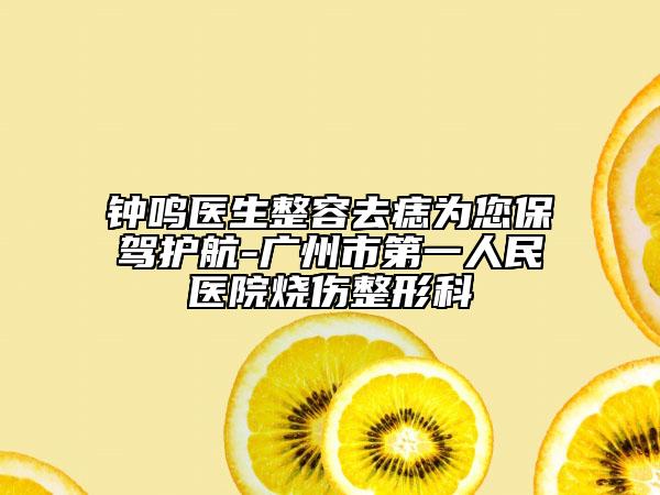 鐘鳴醫(yī)生整容去痣為您保駕護航-廣州市第一人民醫(yī)院燒傷整形科