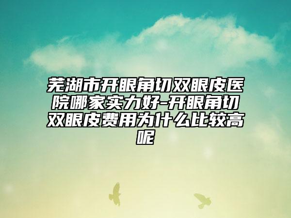 蕪湖市開眼角切雙眼皮醫(yī)院哪家實(shí)力好-開眼角切雙眼皮費(fèi)用為什么比較高呢