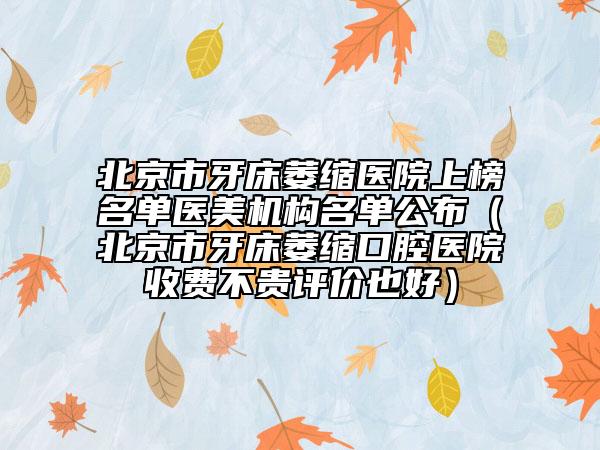 北京市牙床萎縮醫(yī)院上榜名單醫(yī)美機構(gòu)名單公布（北京市牙床萎縮口腔醫(yī)院收費不貴評價也好）