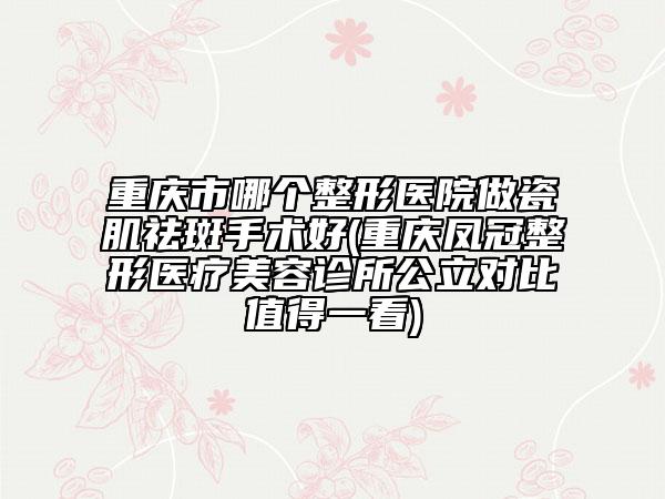重慶市哪個整形醫(yī)院做瓷肌祛斑手術(shù)好(重慶鳳冠整形醫(yī)療美容診所公立對比值得一看)