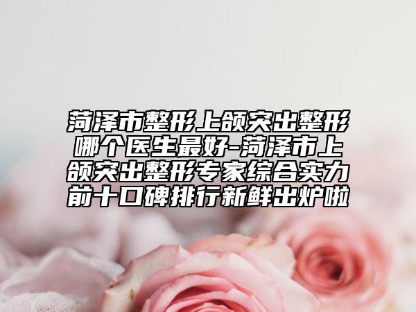 菏澤市整形上頜突出整形哪個醫(yī)生最好-菏澤市上頜突出整形專家綜合實(shí)力前十口碑排行新鮮出爐啦