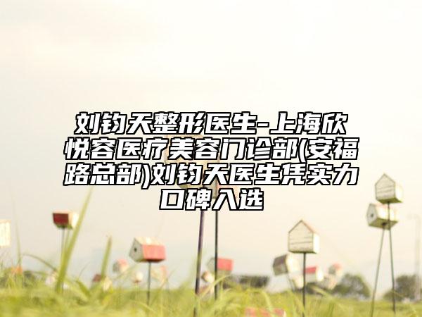 劉鈞天整形醫(yī)生-上海欣悅容醫(yī)療美容門診部(安福路總部)劉鈞天醫(yī)生憑實力口碑入選