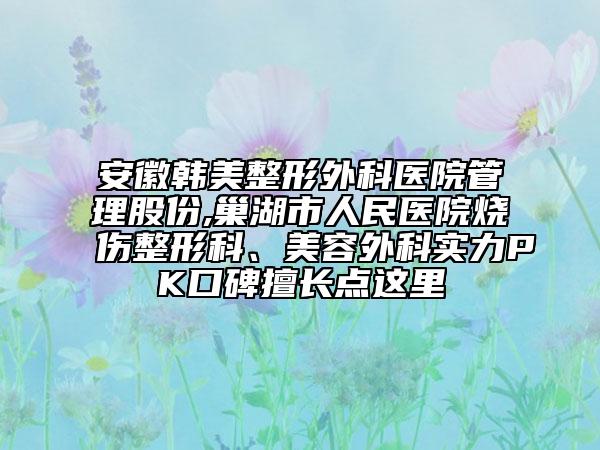 安徽韓美整形外科醫(yī)院管理股份,巢湖市人民醫(yī)院燒傷整形科、美容外科實(shí)力PK口碑擅長(zhǎng)點(diǎn)這里