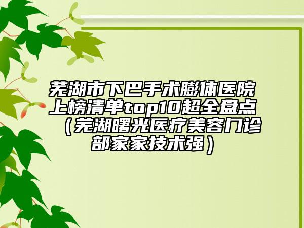蕪湖市下巴手術(shù)膨體醫(yī)院上榜清單top10超全盤點（蕪湖曙光醫(yī)療美容門診部家家技術(shù)強(qiáng)）