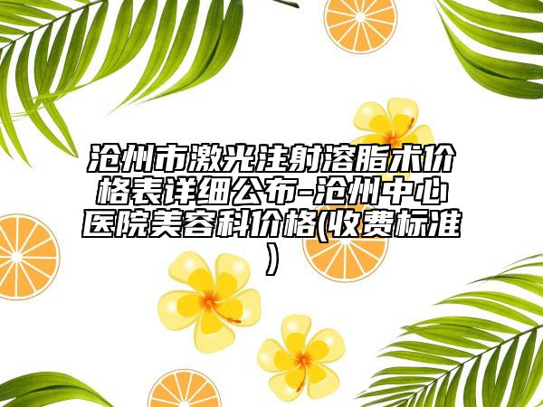 滄州市激光注射溶脂術(shù)價格表詳細公布-滄州中心醫(yī)院美容科價格(收費標準)