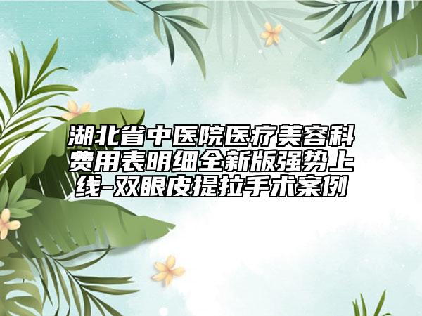 湖北省中醫(yī)院醫(yī)療美容科費(fèi)用表明細(xì)全新版強(qiáng)勢上線-雙眼皮提拉手術(shù)案例