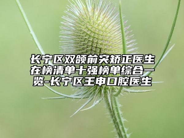 長寧區(qū)雙頜前突矯正醫(yī)生在榜清單十強(qiáng)榜單綜合一覽-長寧區(qū)王申口腔醫(yī)生