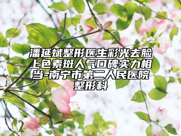 潘延斌整形醫(yī)生彩光去臉上色素斑人氣口碑實(shí)力相當(dāng)-南寧市第二人民醫(yī)院整形科