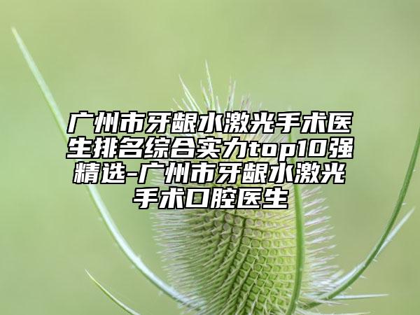 廣州市牙齦水激光手術(shù)醫(yī)生排名綜合實力top10強精選-廣州市牙齦水激光手術(shù)口腔醫(yī)生