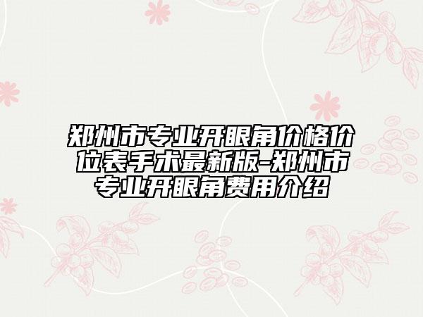 鄭州市專業(yè)開眼角價(jià)格價(jià)位表手術(shù)最新版-鄭州市專業(yè)開眼角費(fèi)用介紹