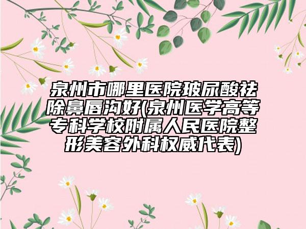 泉州市哪里醫(yī)院玻尿酸祛除鼻唇溝好(泉州醫(yī)學(xué)高等?？茖W(xué)校附屬人民醫(yī)院整形美容外科權(quán)威代表)