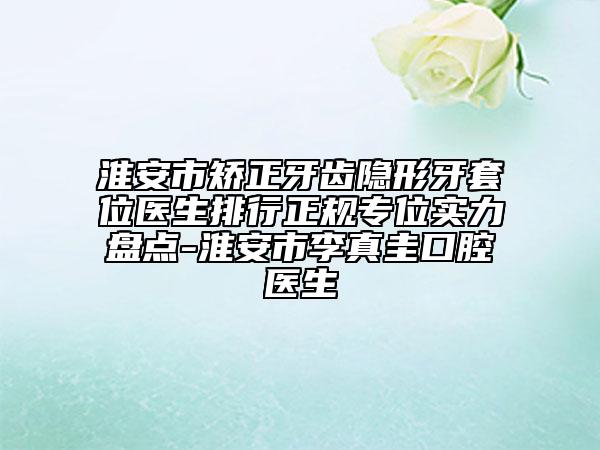 淮安市矯正牙齒隱形牙套位醫(yī)生排行正規(guī)專位實(shí)力盤點(diǎn)-淮安市李真圭口腔醫(yī)生