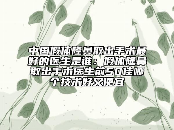 中國假體隆鼻取出手術最好的醫(yī)生是誰：假體隆鼻取出手術醫(yī)生前50佳哪個技術好又便宜
