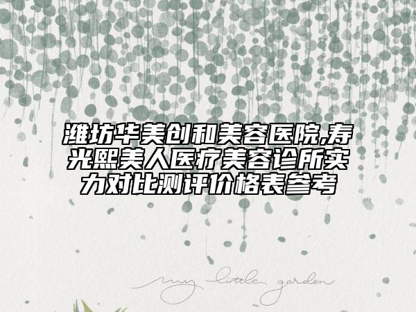 濰坊華美創(chuàng)和美容醫(yī)院,壽光熙美人醫(yī)療美容診所實(shí)力對(duì)比測評(píng)價(jià)格表參考