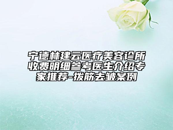 寧德林建云醫(yī)療美容診所收費(fèi)明細(xì)參考醫(yī)生介紹專(zhuān)家推薦-撥筋去皺案例