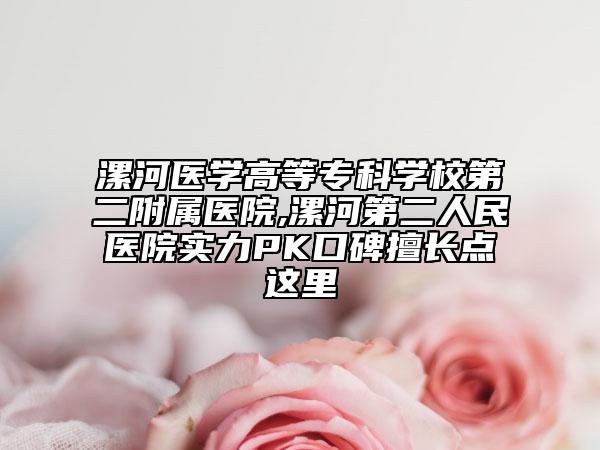 漯河醫(yī)學(xué)高等專科學(xué)校第二附屬醫(yī)院,漯河第二人民醫(yī)院實(shí)力PK口碑擅長點(diǎn)這里