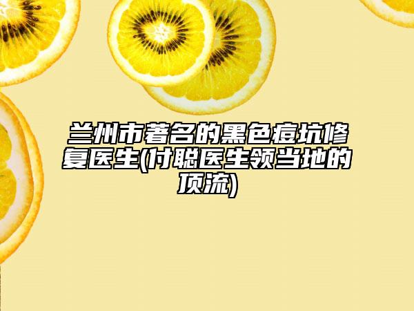 蘭州市著名的黑色痘坑修復醫(yī)生(付聰醫(yī)生領當?shù)氐捻斄?