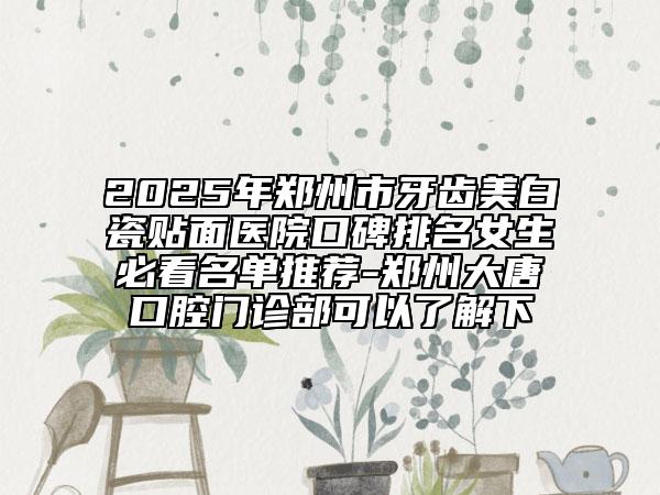 2025年鄭州市牙齒美白瓷貼面醫(yī)院口碑排名女生必看名單推薦-鄭州大唐口腔門診部可以了解下