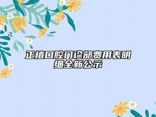 正植口腔門診部費(fèi)用表明細(xì)全新公示