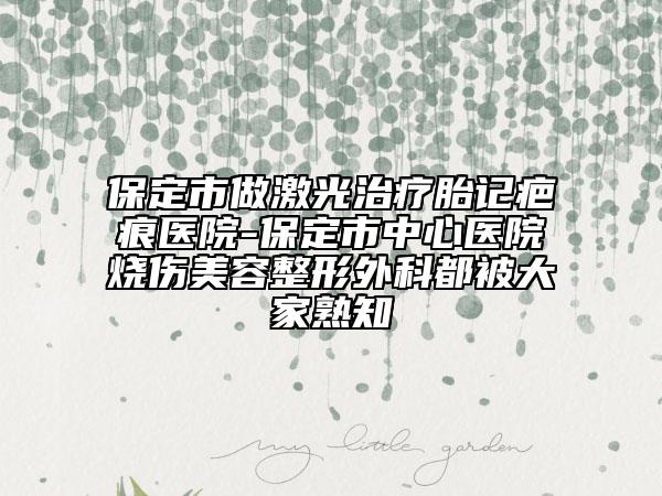 保定市做激光治療胎記疤痕醫(yī)院-保定市中心醫(yī)院燒傷美容整形外科都被大家熟知