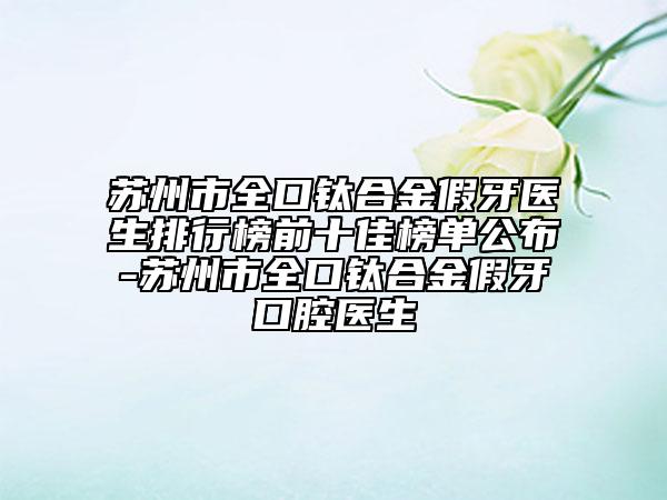 蘇州市全口鈦合金假牙醫(yī)生排行榜前十佳榜單公布-蘇州市全口鈦合金假牙口腔醫(yī)生