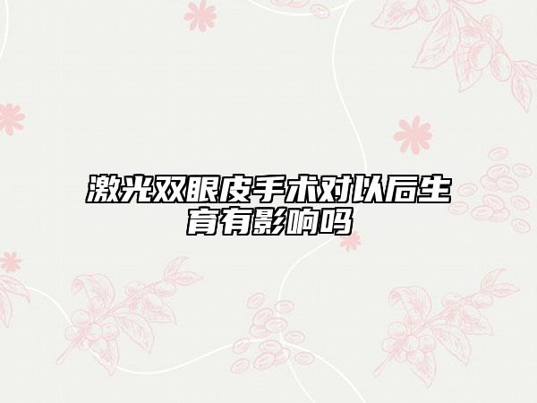 激光雙眼皮手術(shù)對以后生育有影響嗎