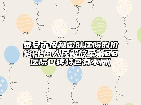 泰安市皮秒嫩膚醫(yī)院的價(jià)格(中國(guó)人民解放軍第88醫(yī)院口碑特色有不同)