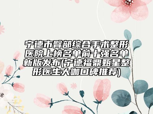 寧德市臀部綜合手術(shù)整形醫(yī)院上榜名單前十強(qiáng)名單新版發(fā)布(寧德福鼎甄星整形醫(yī)生大咖口碑推薦)