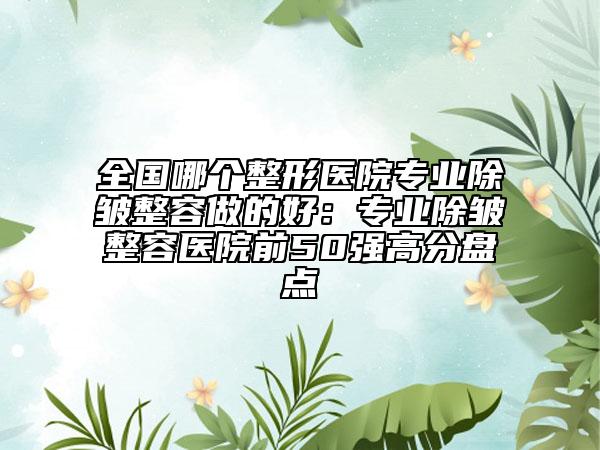 全國(guó)哪個(gè)整形醫(yī)院專業(yè)除皺整容做的好：專業(yè)除皺整容醫(yī)院前50強(qiáng)高分盤(pán)點(diǎn)